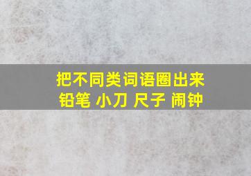 把不同类词语圈出来 铅笔 小刀 尺子 闹钟